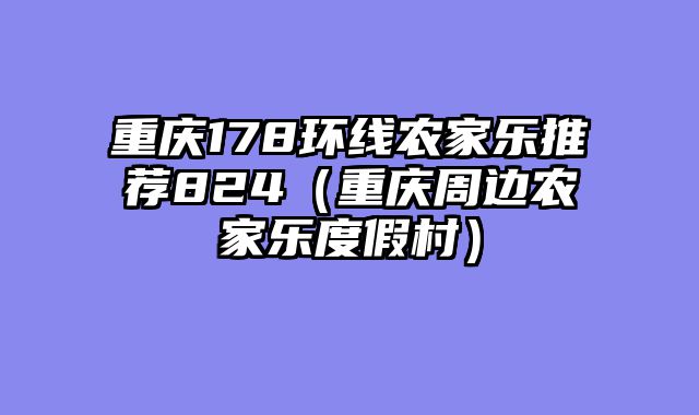 重庆178环线农家乐推荐824（重庆周边农家乐度假村）