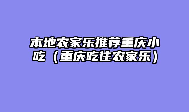 本地农家乐推荐重庆小吃（重庆吃住农家乐）