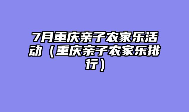 7月重庆亲子农家乐活动（重庆亲子农家乐排行）