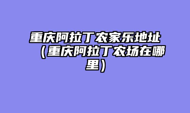 重庆阿拉丁农家乐地址（重庆阿拉丁农场在哪里）