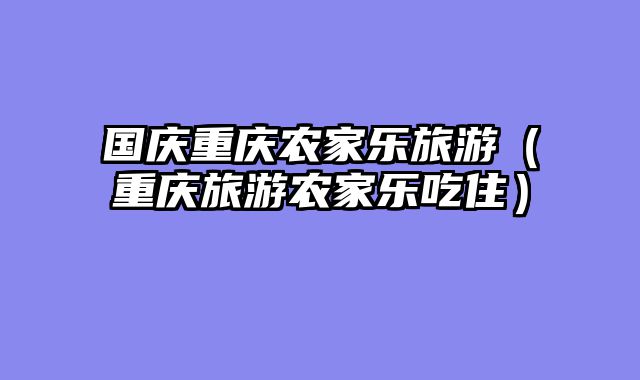 国庆重庆农家乐旅游（重庆旅游农家乐吃住）