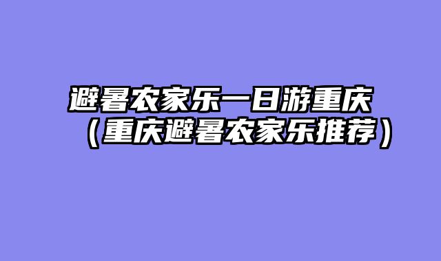 避暑农家乐一日游重庆（重庆避暑农家乐推荐）