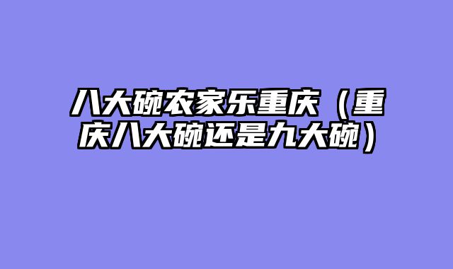 八大碗农家乐重庆（重庆八大碗还是九大碗）