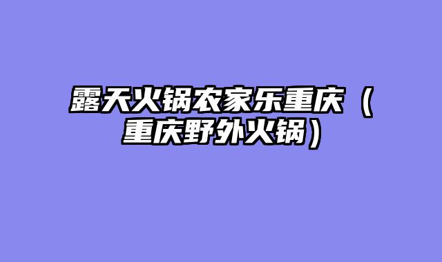 露天火锅农家乐重庆（重庆野外火锅）
