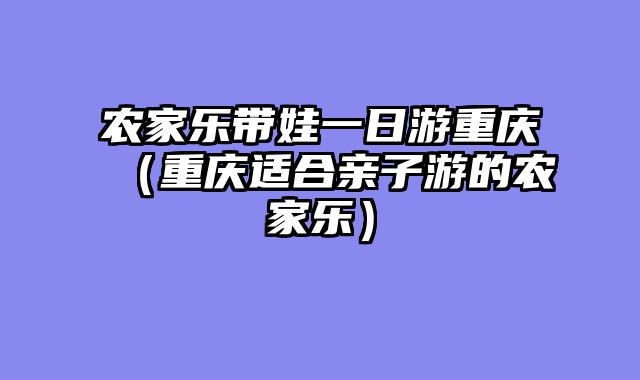 农家乐带娃一日游重庆（重庆适合亲子游的农家乐）