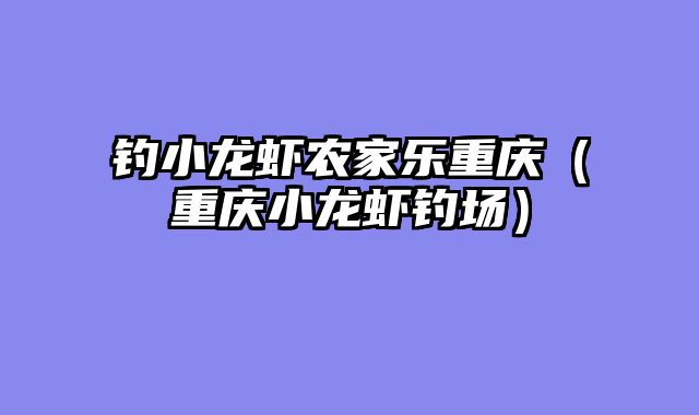 钓小龙虾农家乐重庆（重庆小龙虾钓场）