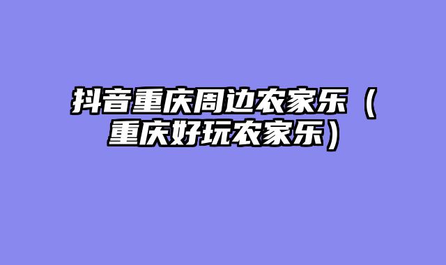 抖音重庆周边农家乐（重庆好玩农家乐）