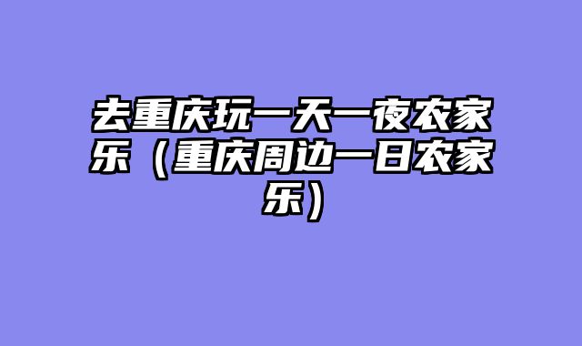 去重庆玩一天一夜农家乐（重庆周边一日农家乐）