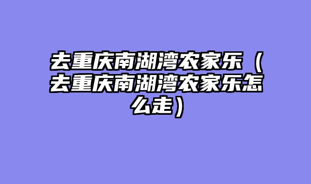去重庆南湖湾农家乐（去重庆南湖湾农家乐怎么走）