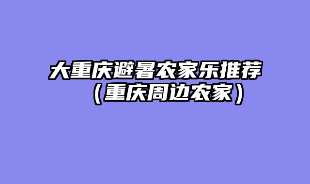 大重庆避暑农家乐推荐（重庆周边农家）