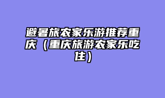 避暑旅农家乐游推荐重庆（重庆旅游农家乐吃住）