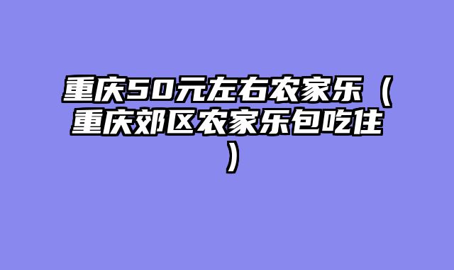 重庆50元左右农家乐（重庆郊区农家乐包吃住）