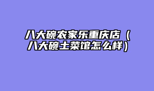 八大碗农家乐重庆店（八大碗土菜馆怎么样）