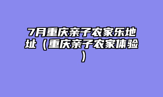 7月重庆亲子农家乐地址（重庆亲子农家体验）