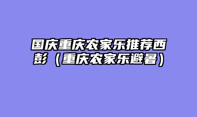 国庆重庆农家乐推荐西彭（重庆农家乐避暑）