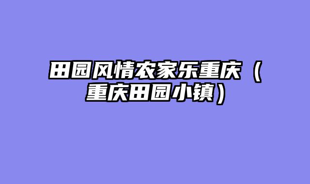 田园风情农家乐重庆（重庆田园小镇）