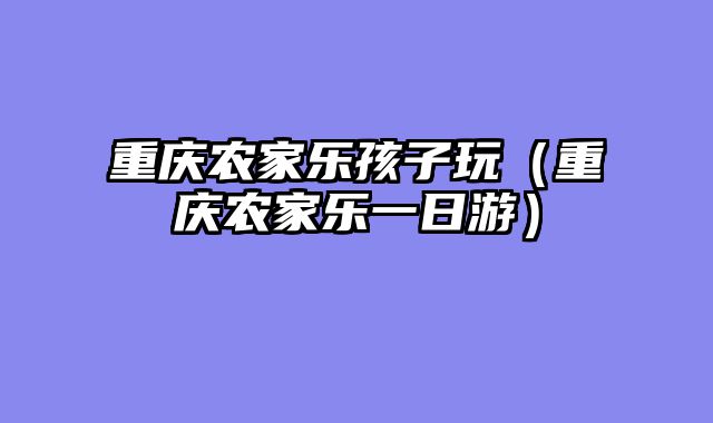 重庆农家乐孩子玩（重庆农家乐一日游）