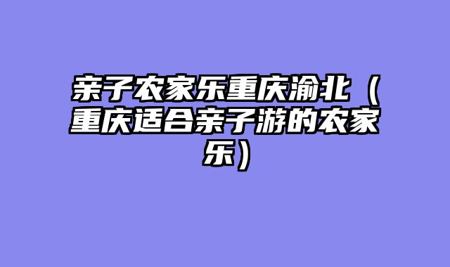 亲子农家乐重庆渝北（重庆适合亲子游的农家乐）