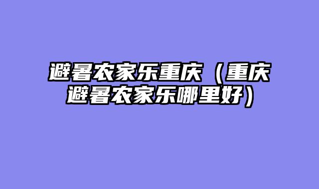 避暑农家乐重庆（重庆避暑农家乐哪里好）