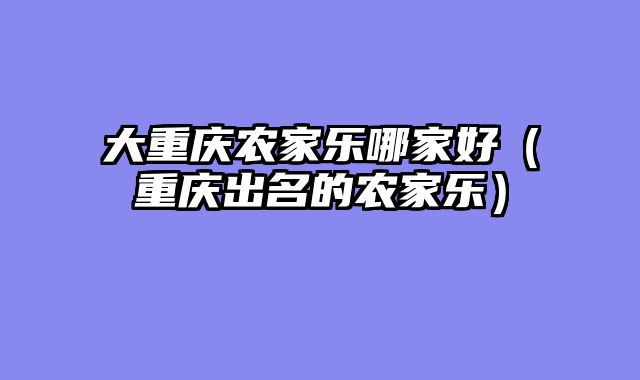 大重庆农家乐哪家好（重庆出名的农家乐）