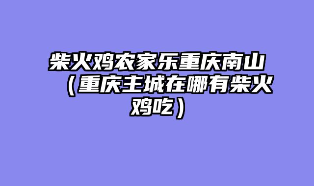 柴火鸡农家乐重庆南山（重庆主城在哪有柴火鸡吃）