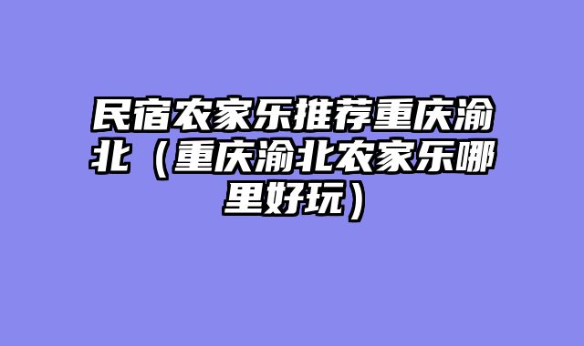民宿农家乐推荐重庆渝北（重庆渝北农家乐哪里好玩）