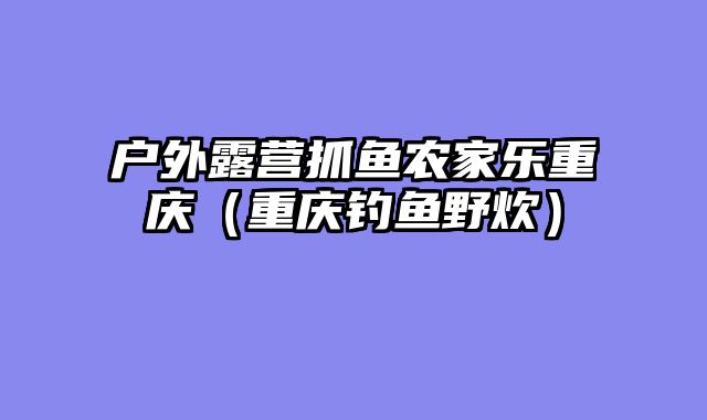 户外露营抓鱼农家乐重庆（重庆钓鱼野炊）
