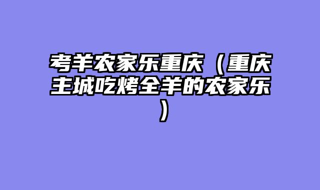 考羊农家乐重庆（重庆主城吃烤全羊的农家乐）