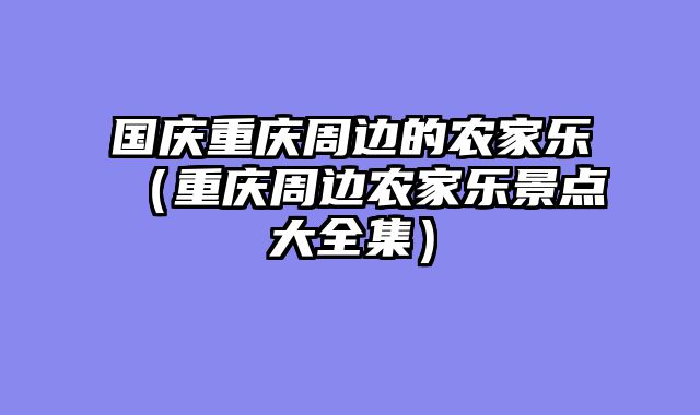国庆重庆周边的农家乐（重庆周边农家乐景点大全集）