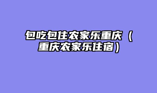 包吃包住农家乐重庆（重庆农家乐住宿）