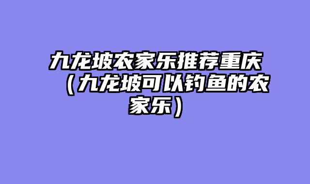 九龙坡农家乐推荐重庆（九龙坡可以钓鱼的农家乐）