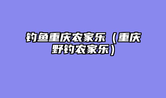 钓鱼重庆农家乐（重庆野钓农家乐）