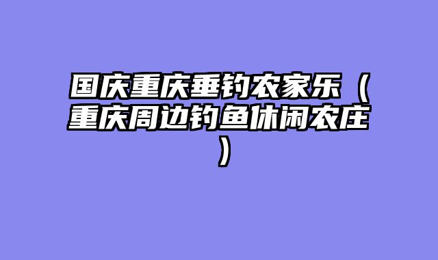国庆重庆垂钓农家乐（重庆周边钓鱼休闲农庄）