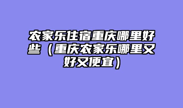 农家乐住宿重庆哪里好些（重庆农家乐哪里又好又便宜）
