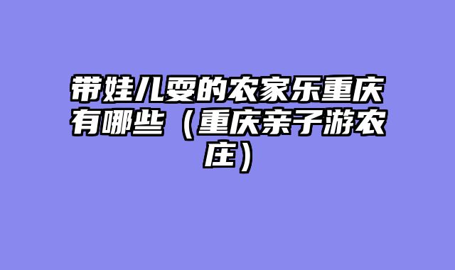 带娃儿耍的农家乐重庆有哪些（重庆亲子游农庄）