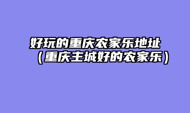 好玩的重庆农家乐地址（重庆主城好的农家乐）