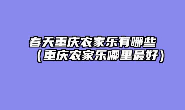 春天重庆农家乐有哪些（重庆农家乐哪里最好）