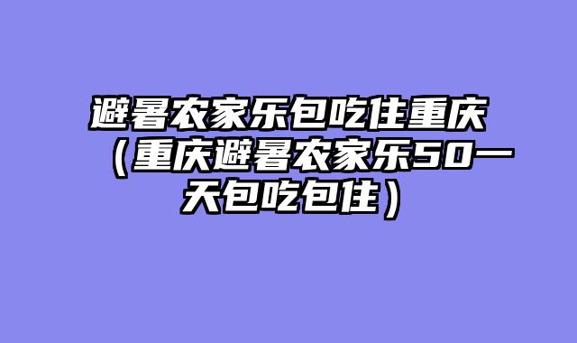 避暑农家乐包吃住重庆（重庆避暑农家乐50一天包吃包住）