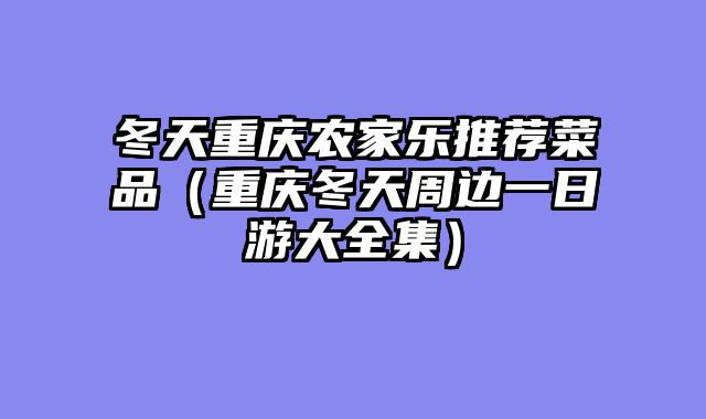 冬天重庆农家乐推荐菜品（重庆冬天周边一日游大全集）