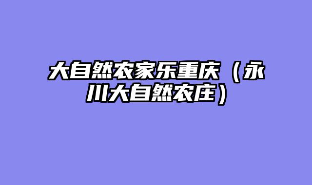 大自然农家乐重庆（永川大自然农庄）