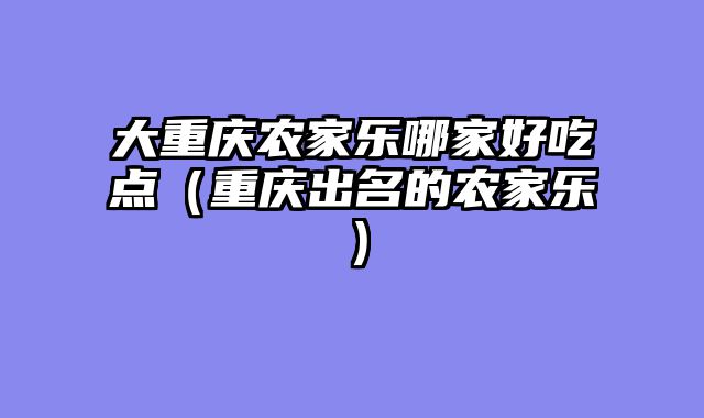 大重庆农家乐哪家好吃点（重庆出名的农家乐）