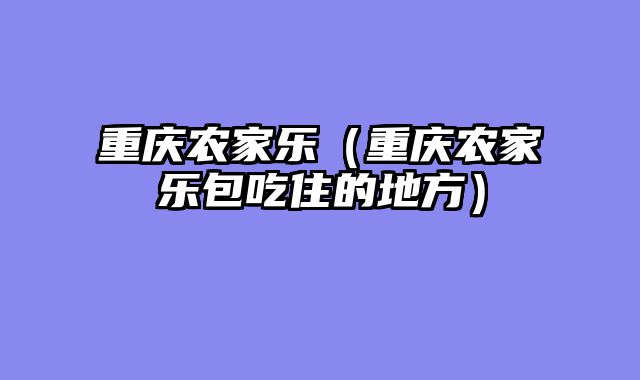 重庆农家乐（重庆农家乐包吃住的地方）