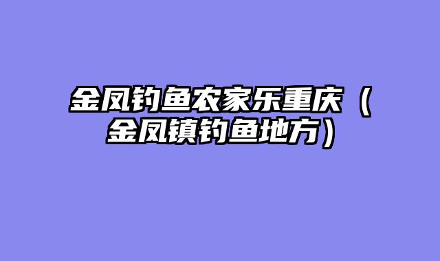 金凤钓鱼农家乐重庆（金凤镇钓鱼地方）