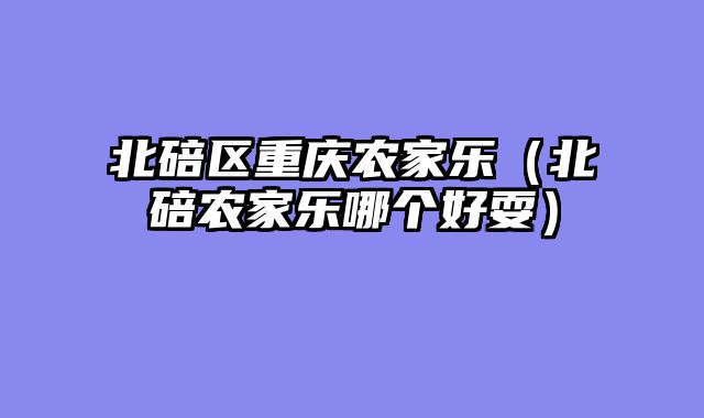 北碚区重庆农家乐（北碚农家乐哪个好耍）