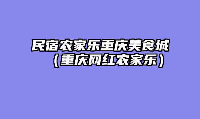 民宿农家乐重庆美食城（重庆网红农家乐）