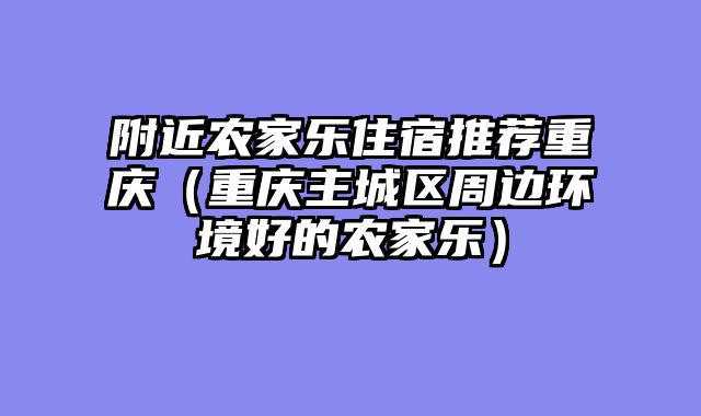 附近农家乐住宿推荐重庆（重庆主城区周边环境好的农家乐）