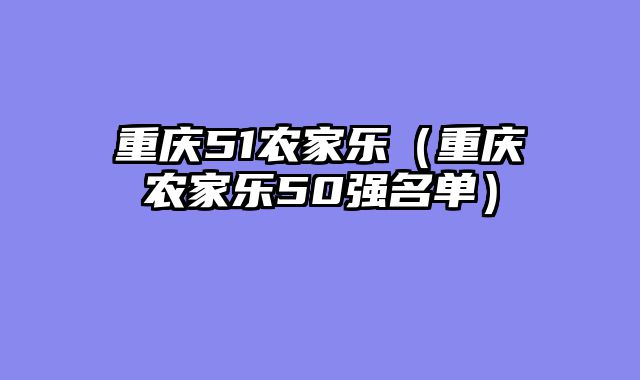 重庆51农家乐（重庆农家乐50强名单）