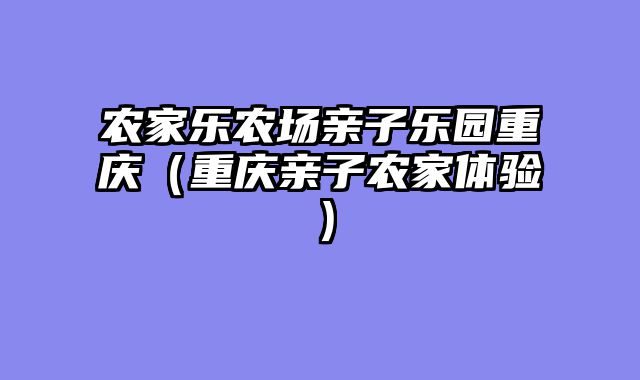农家乐农场亲子乐园重庆（重庆亲子农家体验）