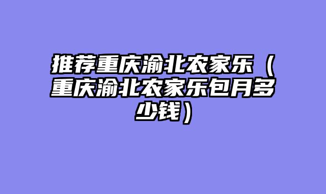 推荐重庆渝北农家乐（重庆渝北农家乐包月多少钱）