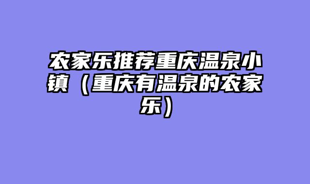 农家乐推荐重庆温泉小镇（重庆有温泉的农家乐）